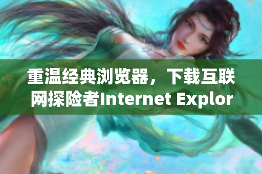 重温经典浏览器，下载互联网探险者Internet Explorer的简单步骤