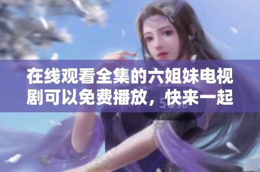 在线观看全集的六姐妹电视剧可以免费播放，快来一起体验精彩剧情吧！
