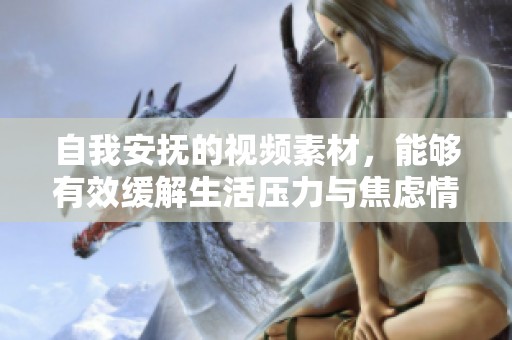自我安抚的视频素材，能够有效缓解生活压力与焦虑情绪