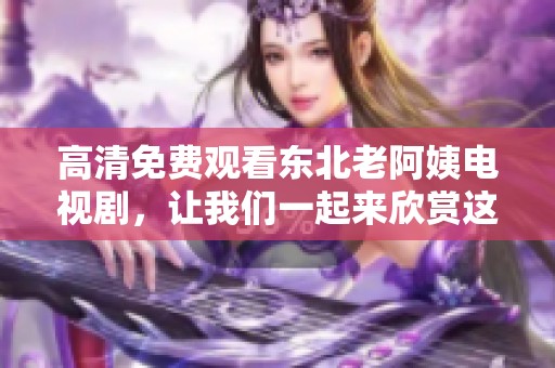 高清免费观看东北老阿姨电视剧，让我们一起来欣赏这部精彩的作品吧