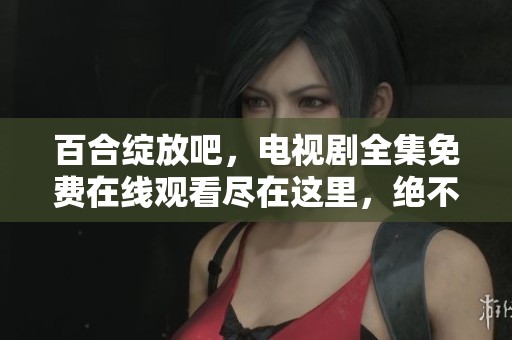 百合绽放吧，电视剧全集免费在线观看尽在这里，绝不能错过哦！