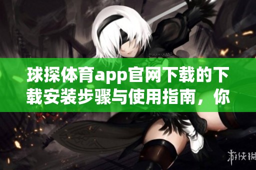 球探**app官网下载的下载安装步骤与使用指南，你准备好体验精彩**了么