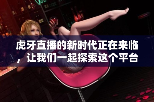 虎牙直播的新时代正在来临，让我们一起探索这个平台的无限可能性。