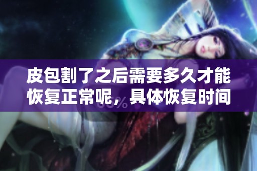 皮包割了之后需要多久才能恢复正常呢，具体恢复时间是怎样的呢