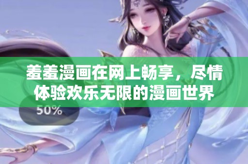 羞羞漫画在网上畅享，尽情体验欢乐无限的漫画世界