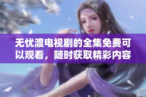 无忧渡电视剧的全集免费可以观看，随时获取精彩内容尽享视听盛宴