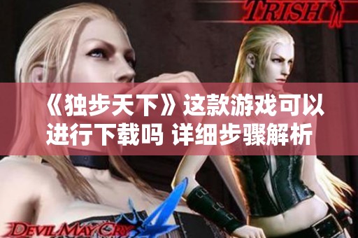 《独步天下》这款游戏可以进行下载吗 详细步骤解析告诉你