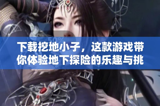 下载挖地小子，这款游戏带你体验地下探险的乐趣与挑战