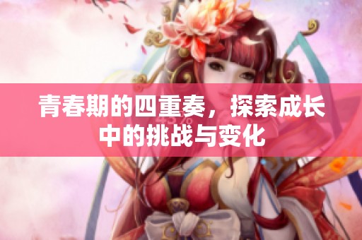 青春期的四重奏，探索成长中的挑战与变化