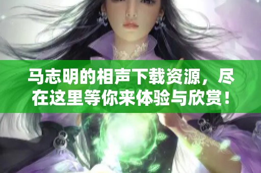 马志明的相声下载资源，尽在这里等你来体验与欣赏！
