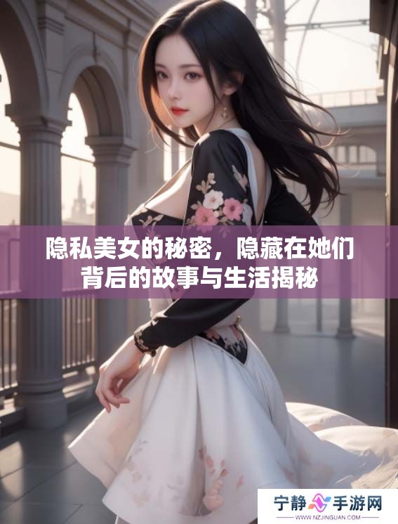 隐私美女的秘密，隐藏在她们背后的故事与生活揭秘