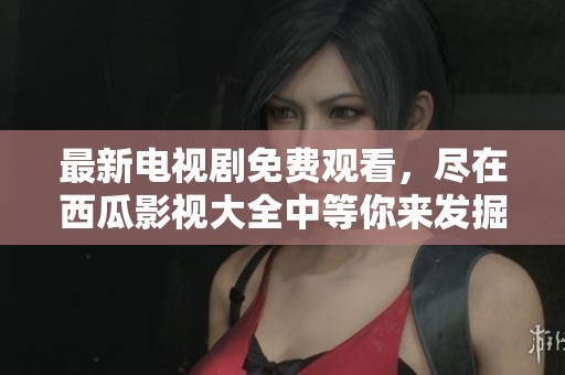 最新电视剧免费观看，尽在西瓜影视大全中等你来发掘