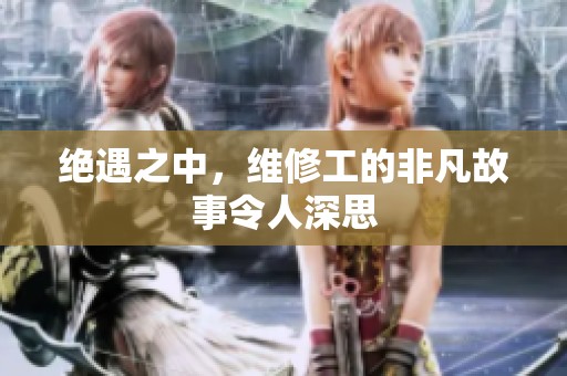 绝遇之中，维修工的非凡故事令人深思