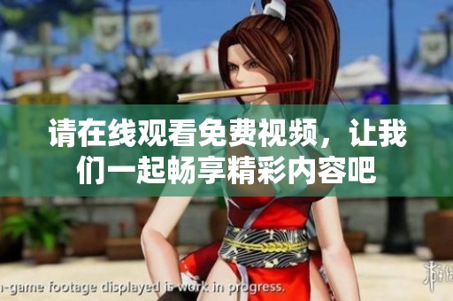 请在线观看免费视频，让我们一起畅享精彩内容吧