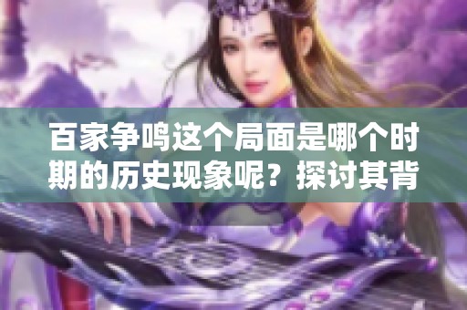 百家争鸣这个局面是哪个时期的历史现象呢？探讨其背后的时代背景。