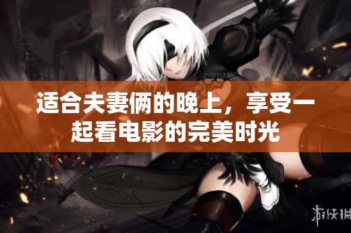 适合夫妻俩的晚上，享受一起看电影的完美时光
