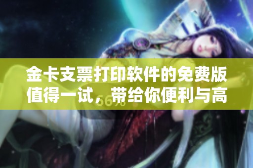 金卡支票打印软件的免费版值得一试，带给你便利与高效的体验