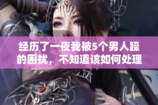经历了一夜我被5个男人躁的困扰，不知道该如何处理我的感受怎么办