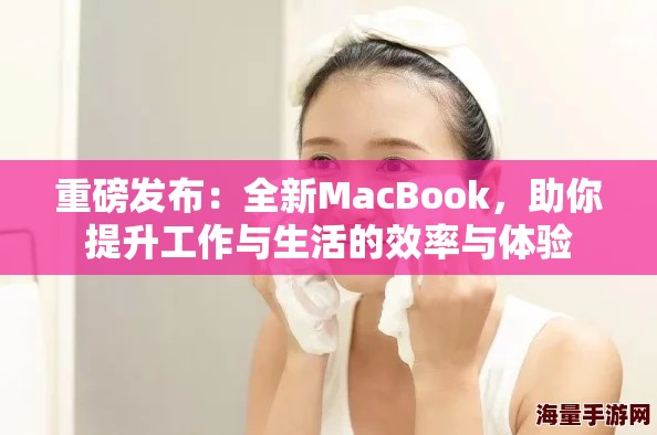 重磅发布：全新MacBook，助你提升工作与生活的效率与体验