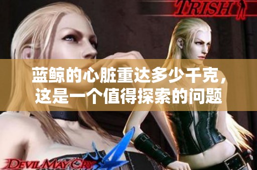 蓝鲸的心脏重达多少千克，这是一个值得探索的问题
