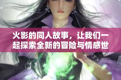 火影的同人故事，让我们一起探索全新的冒险与情感世界