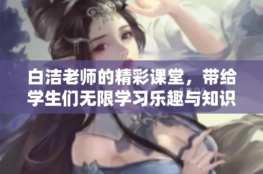 白洁老师的精彩课堂，带给学生们无限学习乐趣与知识启迪
