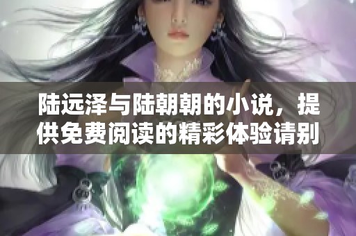 陆远泽与陆朝朝的小说，提供免费阅读的精彩体验请别错过