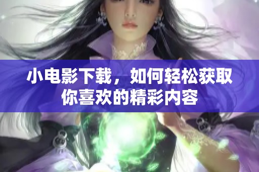 小电影下载，如何轻松获取你喜欢的精彩内容