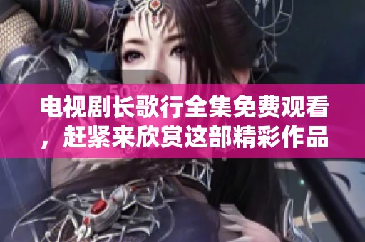 电视剧长歌行全集免费观看，赶紧来欣赏这部精彩作品吧！