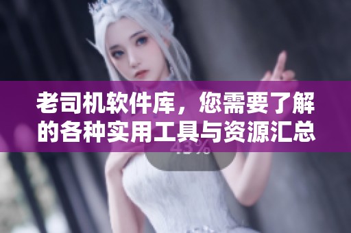 老司机软件库，您需要了解的各种实用工具与资源汇总