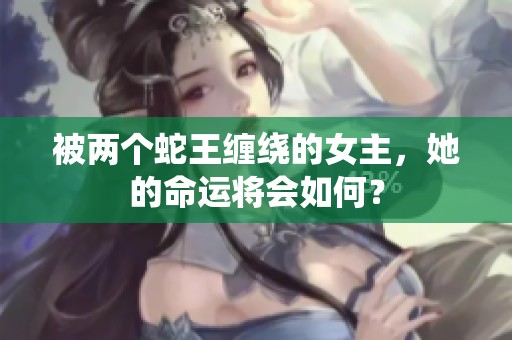 被两个蛇王缠绕的女主，她的命运将会如何？