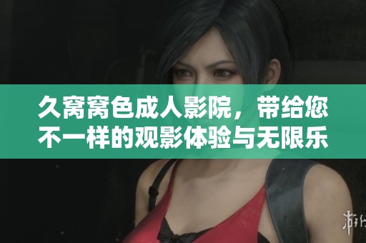 久窝窝色**影院，带给您不一样的观影体验与无限乐趣