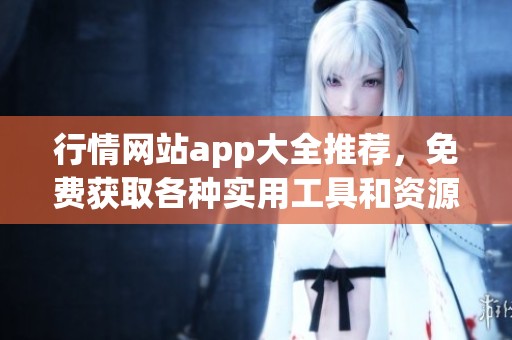 行情网站app大全推荐，免费获取各种实用工具和资源的最佳选择