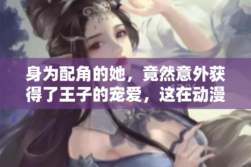 身为配角的她，竟然意外获得了王子的宠爱，这在动漫中是怎样的故事呢？