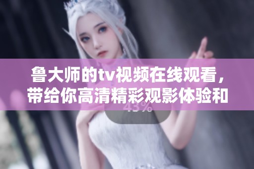 鲁大师的tv视频在线观看，带给你高清精彩观影体验和无限乐趣
