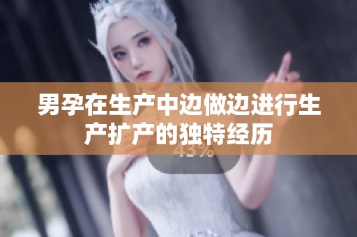 男孕在生产中边做边进行生产扩产的独特经历