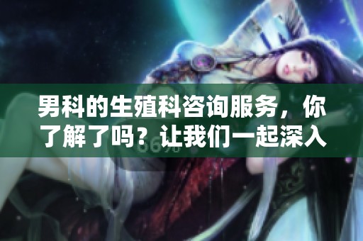 男科的生殖科咨询服务，你了解了吗？让我们一起深入探讨。