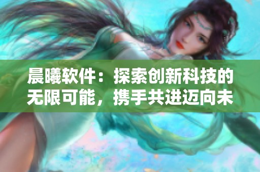 晨曦软件：探索创新科技的无限可能，携手共进迈向未来新征程