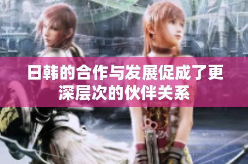 日韩的合作与发展促成了更深层次的伙伴关系