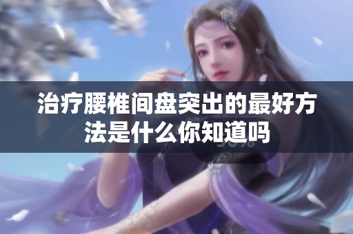 治疗腰椎间盘突出的最好方法是什么你知道吗