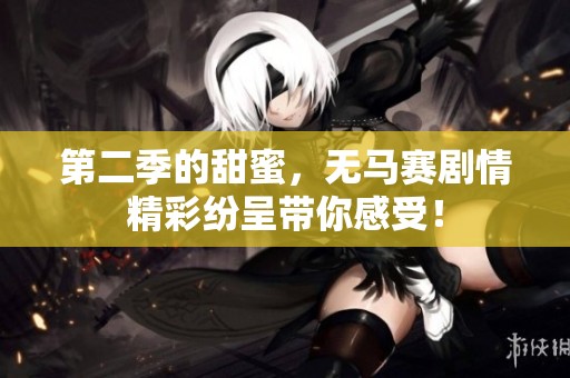 第二季的甜蜜，无马赛剧情精彩纷呈带你感受！