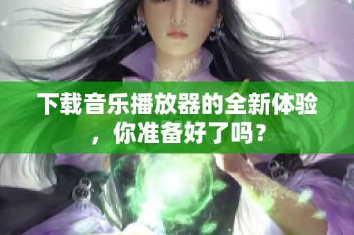 下载音乐播放器的全新体验，你准备好了吗？