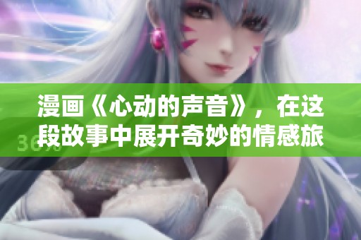 漫画《心动的声音》，在这段故事中展开奇妙的情感旅程。