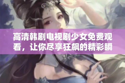 高清韩剧电视剧少女免费观看，让你尽享狂飙的精彩瞬间！
