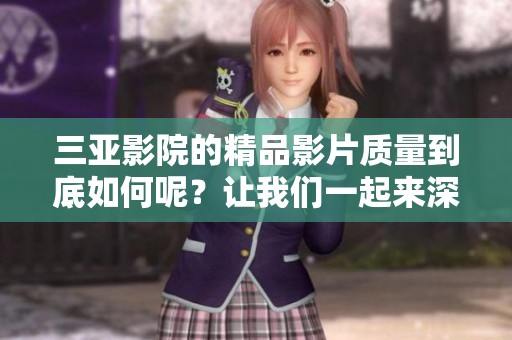 三亚影院的精品影片质量到底如何呢？让我们一起来深入探讨一下吧！