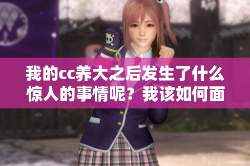 我的cc养大之后发生了什么惊人的事情呢？我该如何面对？