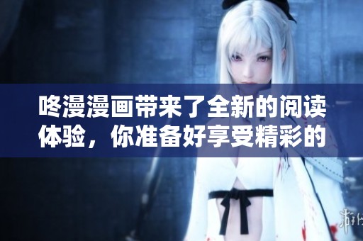 咚漫漫画带来了全新的阅读体验，你准备好享受精彩的故事了吗