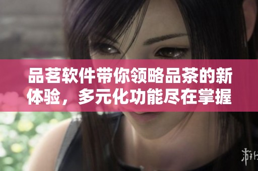 品茗软件带你领略品茶的新体验，多元化功能尽在掌握之中