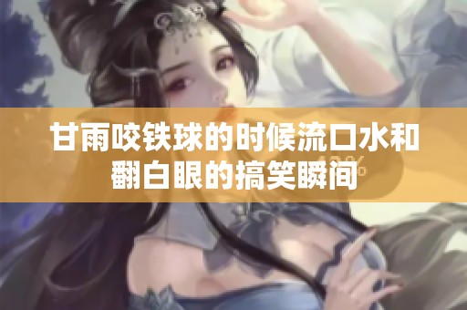 甘雨咬铁球的时候流口水和翻白眼的搞笑瞬间
