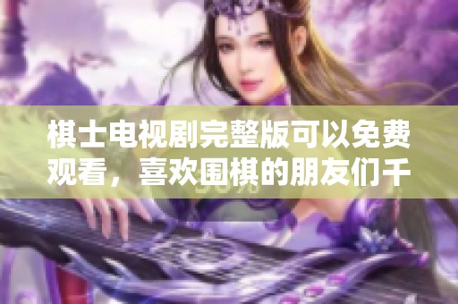 棋士电视剧完整版可以免费观看，喜欢围棋的朋友们千万不要错过这部精彩作品